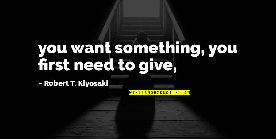Samillano Quotes By Robert T. Kiyosaki: you want something, you first need to give,