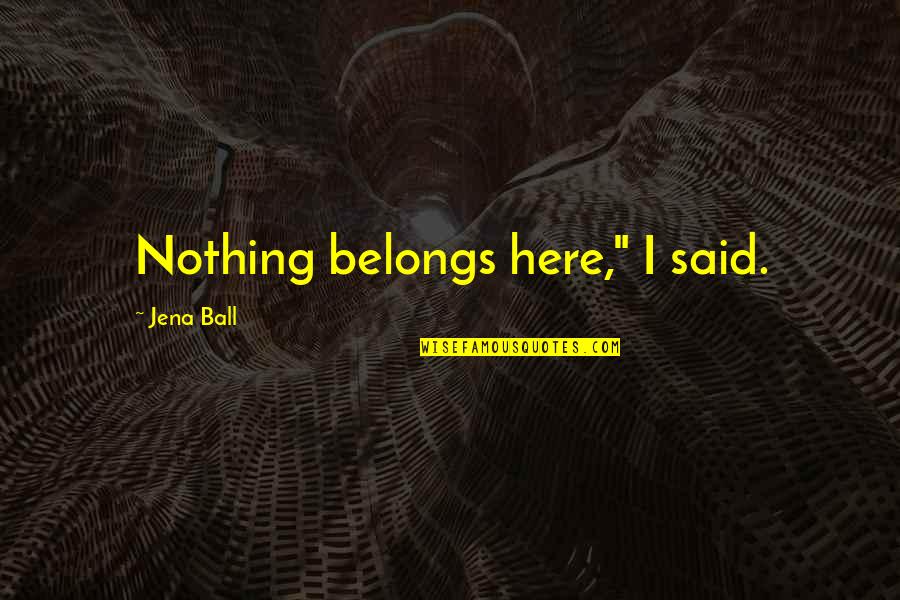 Samim Enayat Quotes By Jena Ball: Nothing belongs here," I said. Samim Enayat Quotes By Jena Ball: Nothing belongs here," I said.