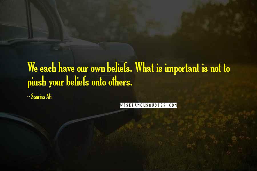 Samina Ali quotes: We each have our own beliefs. What is important is not to piush your beliefs onto others.