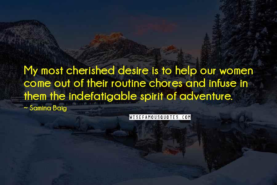 Samina Baig quotes: My most cherished desire is to help our women come out of their routine chores and infuse in them the indefatigable spirit of adventure.