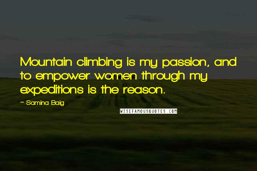 Samina Baig quotes: Mountain climbing is my passion, and to empower women through my expeditions is the reason.