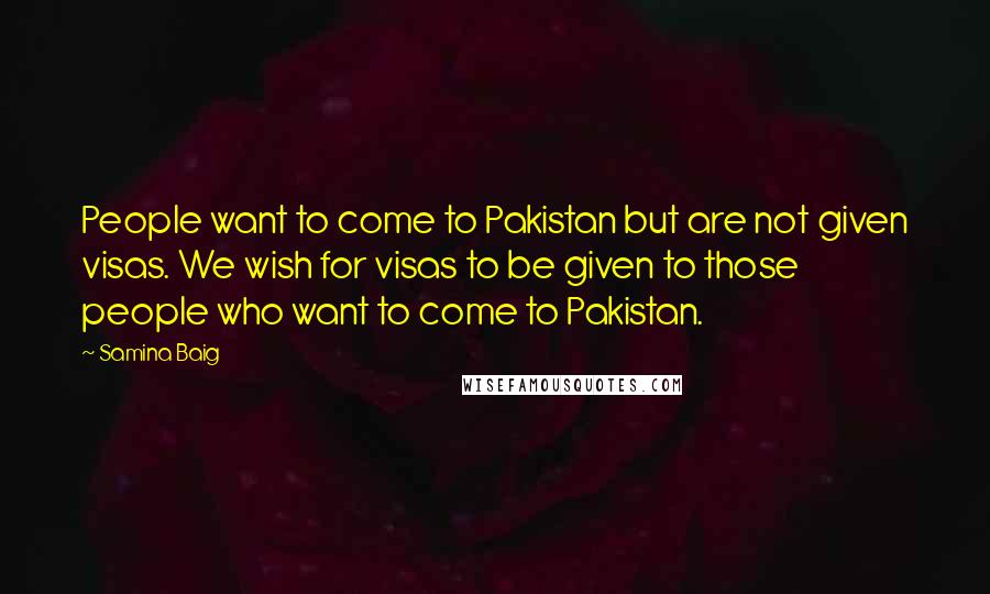 Samina Baig quotes: People want to come to Pakistan but are not given visas. We wish for visas to be given to those people who want to come to Pakistan.