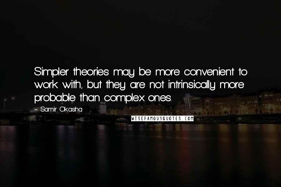 Samir Okasha quotes: Simpler theories may be more convenient to work with, but they are not intrinsically more probable than complex ones. Samir Okasha quotes: Simpler theories may be more convenient to work with, but they are not intrinsically more probable than complex ones.