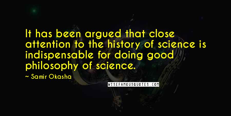 Samir Okasha quotes: It has been argued that close attention to the history of science is indispensable for doing good philosophy of science. Samir Okasha quotes: It has been argued that close attention to the history of science is indispensable for doing good philosophy of science.
