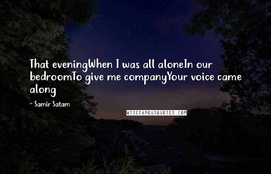 Samir Satam quotes: That eveningWhen I was all aloneIn our bedroomTo give me companyYour voice came along Samir Satam quotes: That eveningWhen I was all aloneIn our bedroomTo give me companyYour voice came along