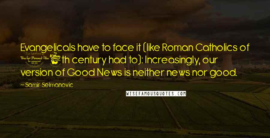 Samir Selmanovic quotes: Evangelicals have to face it (like Roman Catholics of 16th century had to): Increasingly, our version of Good News is neither news nor good.
