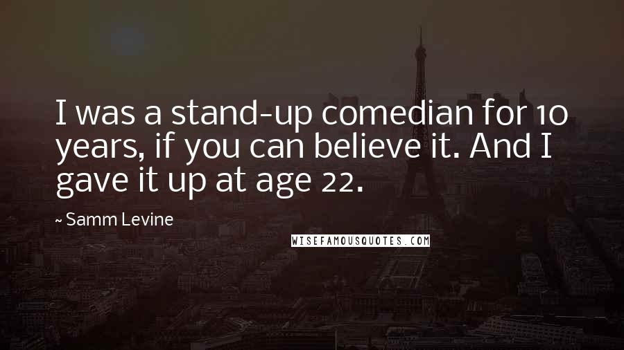 Samm Levine quotes: I was a stand-up comedian for 10 years, if you can believe it. And I gave it up at age 22.