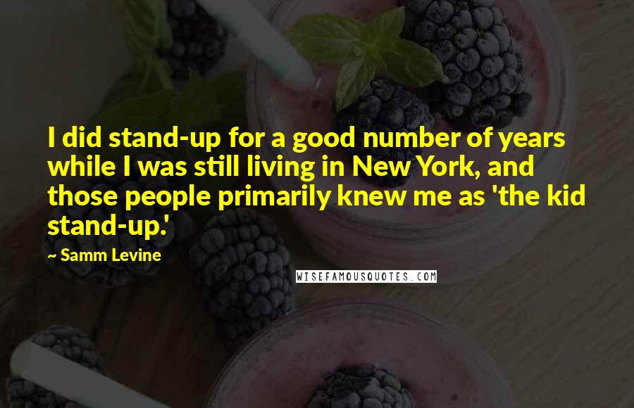 Samm Levine quotes: I did stand-up for a good number of years while I was still living in New York, and those people primarily knew me as 'the kid stand-up.'