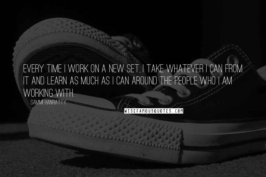 Sammi Hanratty quotes: Every time I work on a new set, I take whatever I can from it and learn as much as I can around the people who I am working with. Sammi Hanratty quotes: Every time I work on a new set, I take whatever I can from it and learn as much as I can around the people who I am working with.