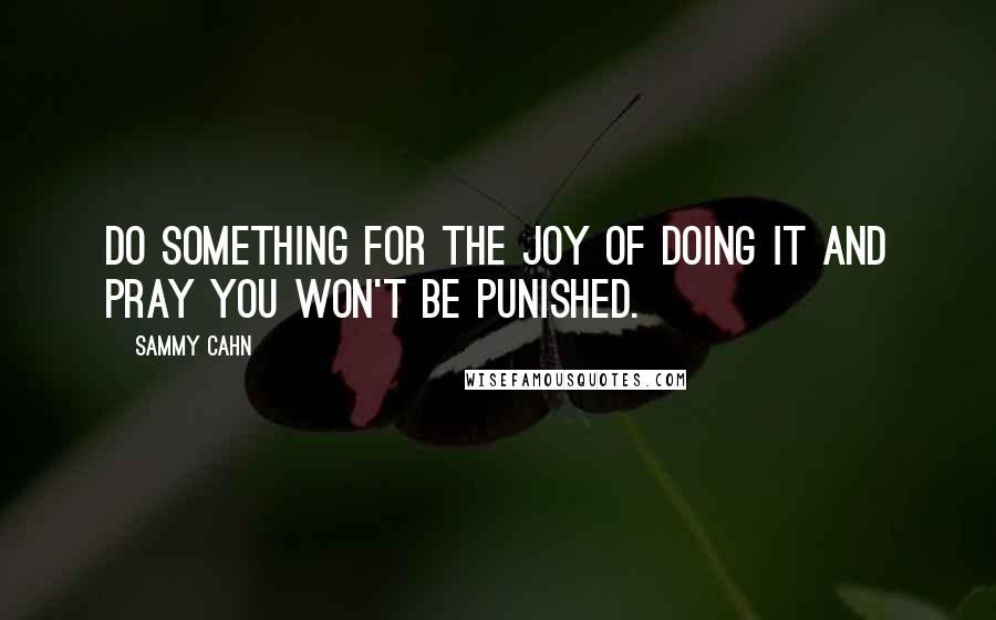 Sammy Cahn quotes: Do something for the joy of doing it and pray you won't be punished.