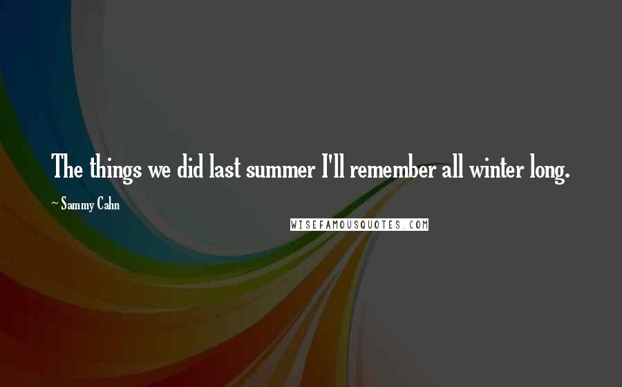 Sammy Cahn quotes: The things we did last summer I'll remember all winter long.