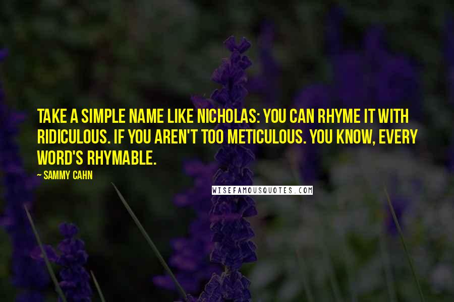 Sammy Cahn quotes: Take a simple name like Nicholas: you can rhyme it with ridiculous. If you aren't too meticulous. You know, every word's rhymable. Sammy Cahn quotes: Take a simple name like Nicholas: you can rhyme it with ridiculous. If you aren't too meticulous. You know, every word's rhymable.