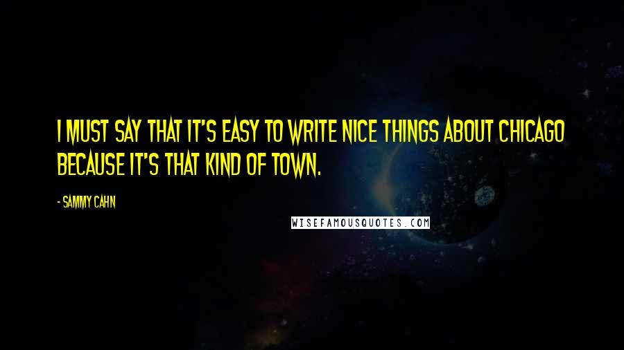 Sammy Cahn quotes: I must say that it's easy to write nice things about Chicago because it's that kind of town.