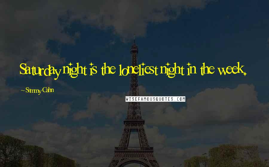 Sammy Cahn quotes: Saturday night is the loneliest night in the week.