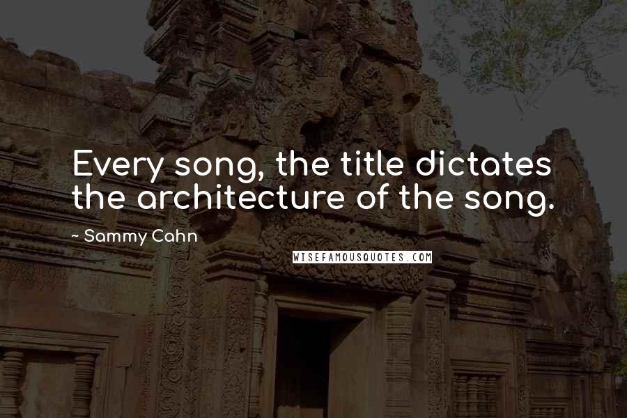 Sammy Cahn quotes: Every song, the title dictates the architecture of the song.