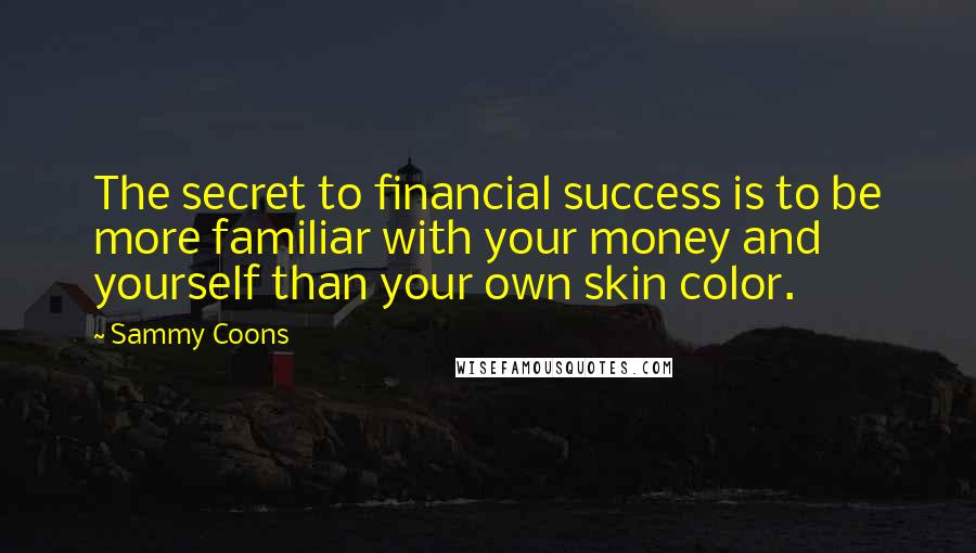 Sammy Coons quotes: The secret to financial success is to be more familiar with your money and yourself than your own skin color. Sammy Coons quotes: The secret to financial success is to be more familiar with your money and yourself than your own skin color.