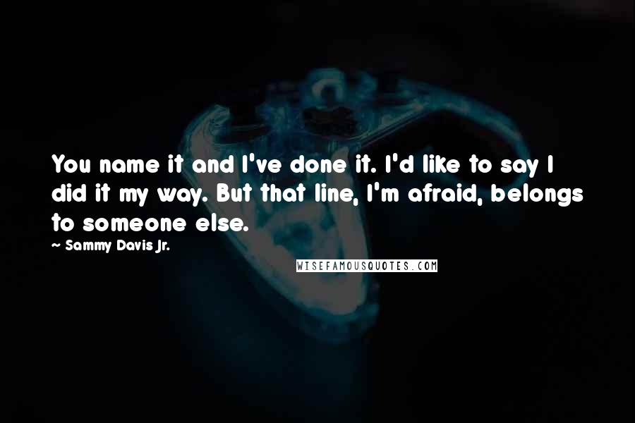 Sammy Davis Jr. quotes: You name it and I've done it. I'd like to say I did it my way. But that line, I'm afraid, belongs to someone else. Sammy Davis Jr. quotes: You name it and I've done it. I'd like to say I did it my way. But that line, I'm afraid, belongs to someone else.
