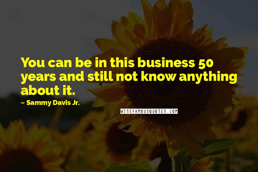 Sammy Davis Jr. quotes: You can be in this business 50 years and still not know anything about it.