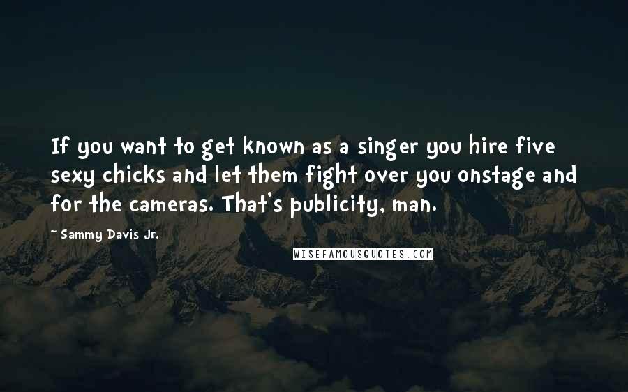 Sammy Davis Jr. quotes: If you want to get known as a singer you hire five sexy chicks and let them fight over you onstage and for the cameras. That's publicity, man.