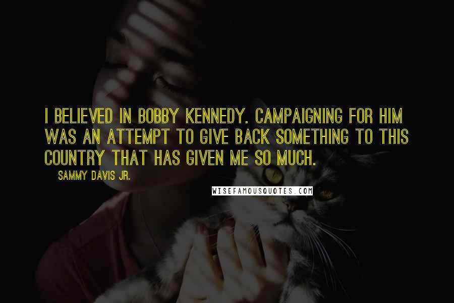 Sammy Davis Jr. quotes: I believed in Bobby Kennedy. Campaigning for him was an attempt to give back something to this country that has given me so much.