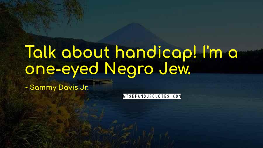 Sammy Davis Jr. quotes: Talk about handicap! I'm a one-eyed Negro Jew.