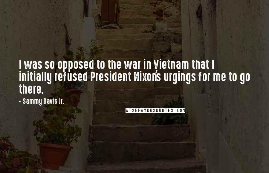Sammy Davis Jr. quotes: I was so opposed to the war in Vietnam that I initially refused President Nixon's urgings for me to go there. Sammy Davis Jr. quotes: I was so opposed to the war in Vietnam that I initially refused President Nixon's urgings for me to go there.