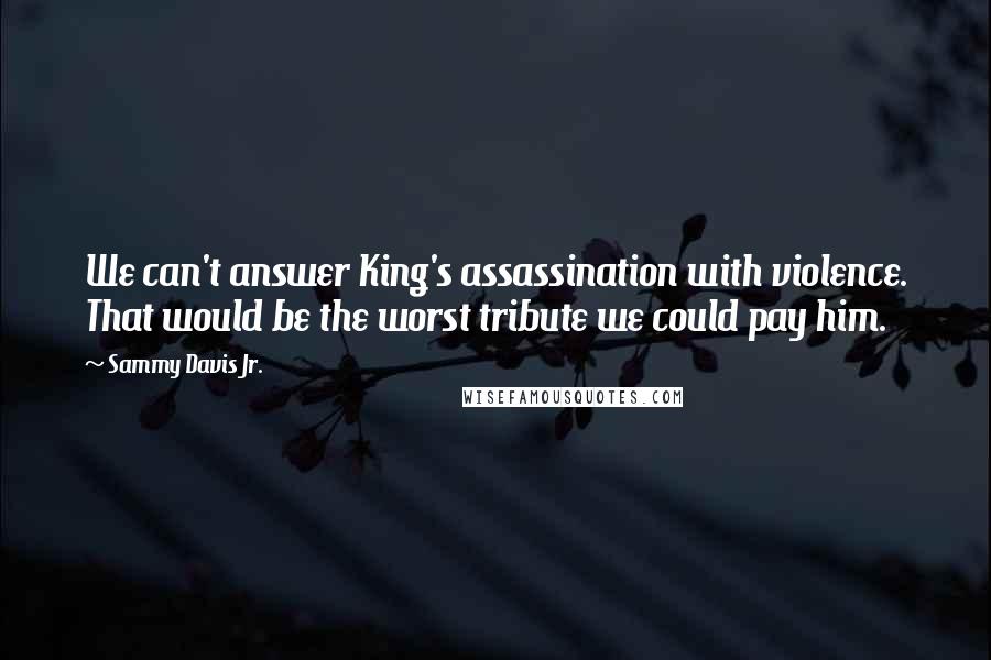 Sammy Davis Jr. quotes: We can't answer King's assassination with violence. That would be the worst tribute we could pay him.