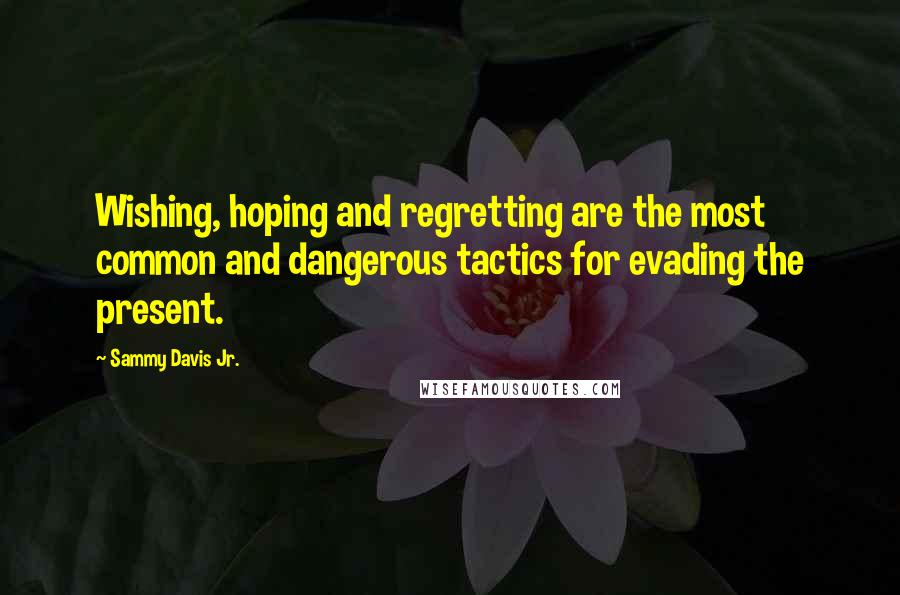 Sammy Davis Jr. quotes: Wishing, hoping and regretting are the most common and dangerous tactics for evading the present.