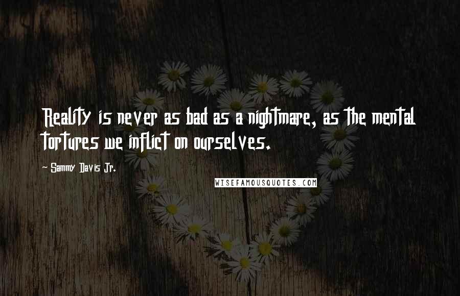 Sammy Davis Jr. quotes: Reality is never as bad as a nightmare, as the mental tortures we inflict on ourselves.