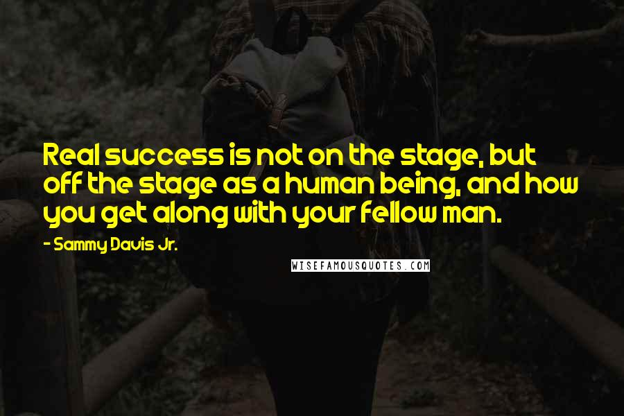 Sammy Davis Jr. quotes: Real success is not on the stage, but off the stage as a human being, and how you get along with your fellow man.