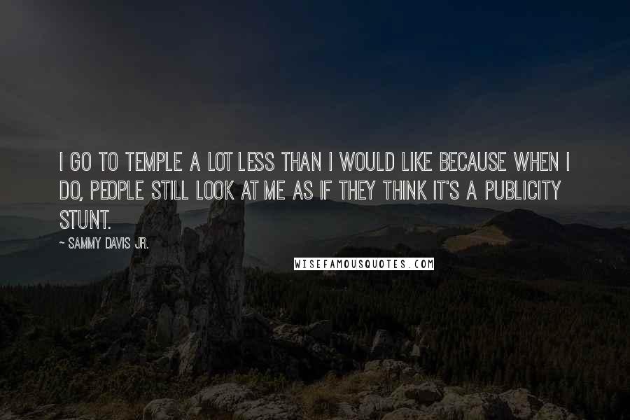 Sammy Davis Jr. quotes: I go to temple a lot less than I would like because when I do, people still look at me as if they think it's a publicity stunt. Sammy Davis Jr. quotes: I go to temple a lot less than I would like because when I do, people still look at me as if they think it's a publicity stunt.