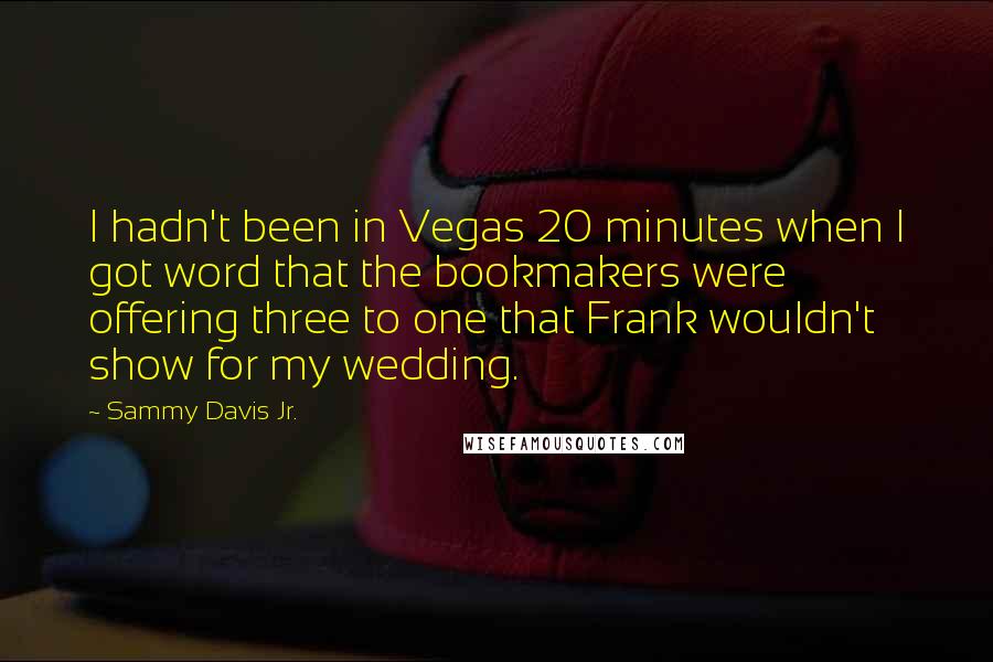 Sammy Davis Jr. quotes: I hadn't been in Vegas 20 minutes when I got word that the bookmakers were offering three to one that Frank wouldn't show for my wedding.