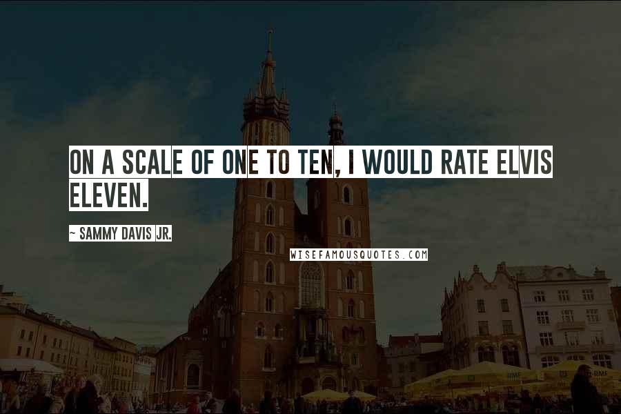 Sammy Davis Jr. quotes: On a scale of one to ten, I would rate Elvis eleven.