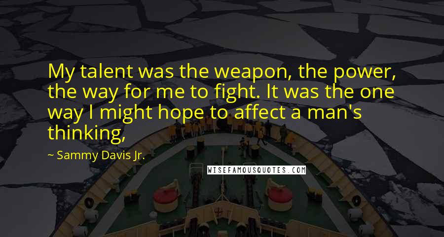 Sammy Davis Jr. quotes: My talent was the weapon, the power, the way for me to fight. It was the one way I might hope to affect a man's thinking, Sammy Davis Jr. quotes: My talent was the weapon, the power, the way for me to fight. It was the one way I might hope to affect a man's thinking,