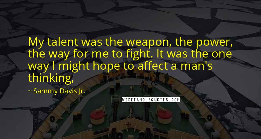 Sammy Davis Jr. quotes: My talent was the weapon, the power, the way for me to fight. It was the one way I might hope to affect a man's thinking,