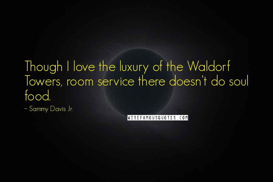 Sammy Davis Jr. quotes: Though I love the luxury of the Waldorf Towers, room service there doesn't do soul food.