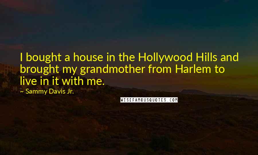 Sammy Davis Jr. quotes: I bought a house in the Hollywood Hills and brought my grandmother from Harlem to live in it with me.