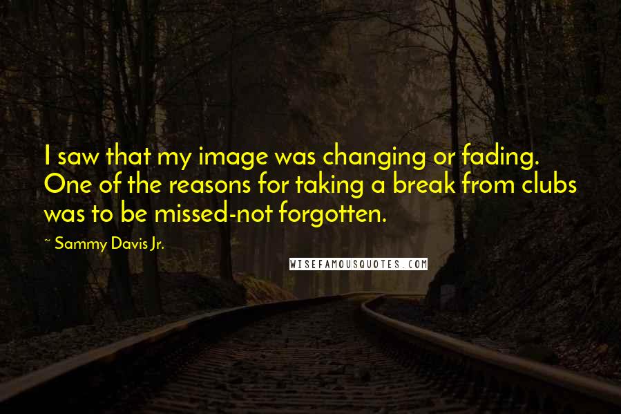 Sammy Davis Jr. quotes: I saw that my image was changing or fading. One of the reasons for taking a break from clubs was to be missed-not forgotten.