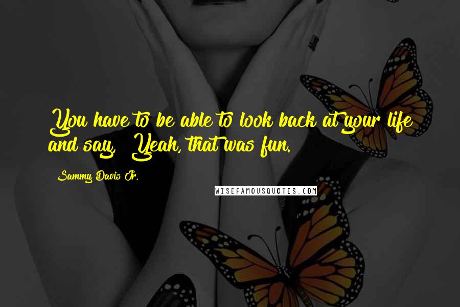 Sammy Davis Jr. quotes: You have to be able to look back at your life and say, "Yeah, that was fun."