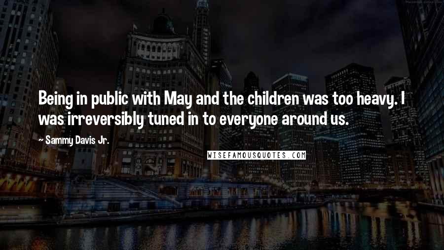 Sammy Davis Jr. quotes: Being in public with May and the children was too heavy. I was irreversibly tuned in to everyone around us. Sammy Davis Jr. quotes: Being in public with May and the children was too heavy. I was irreversibly tuned in to everyone around us.