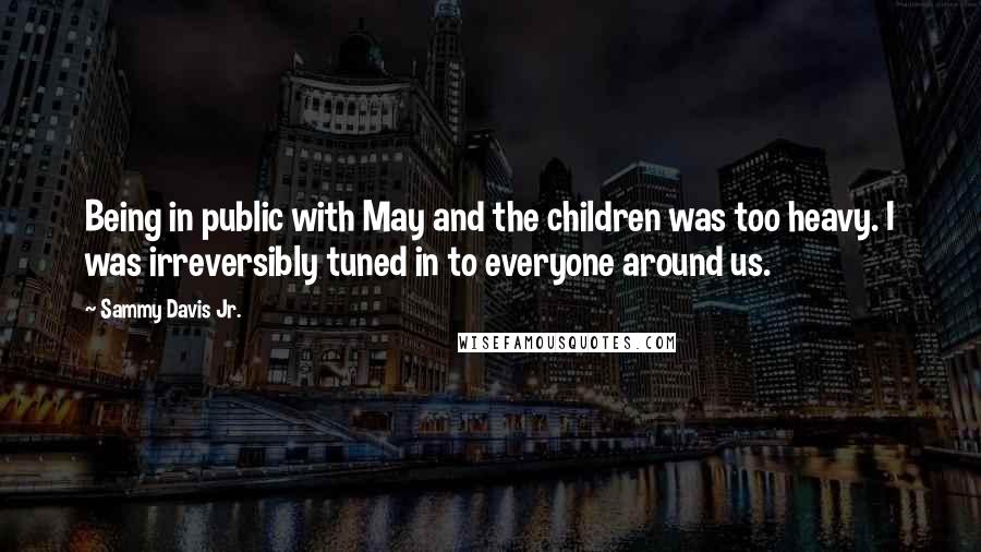Sammy Davis Jr. quotes: Being in public with May and the children was too heavy. I was irreversibly tuned in to everyone around us.