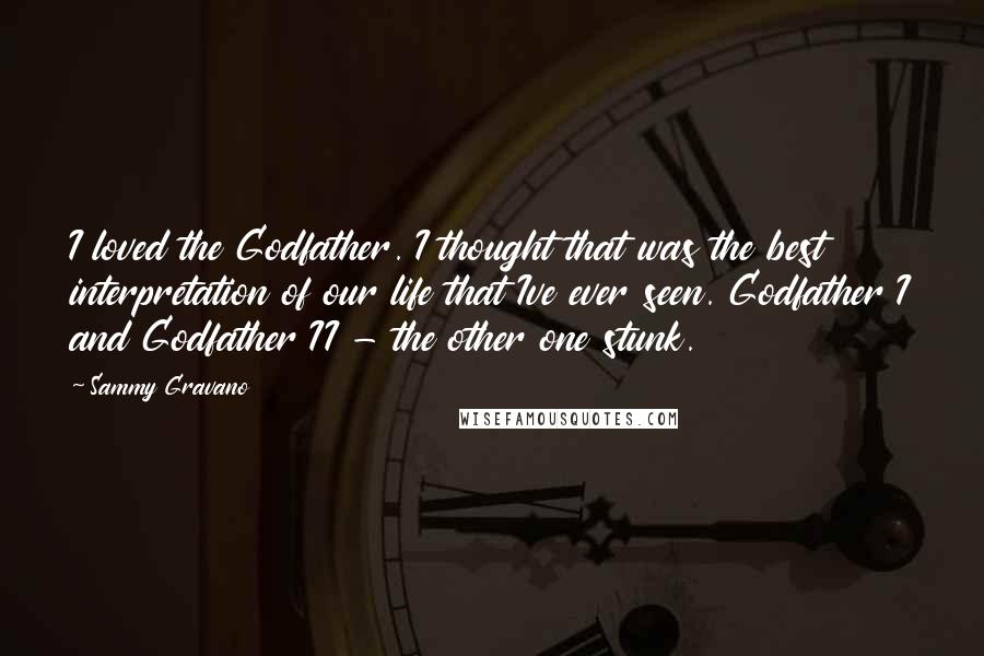 Sammy Gravano quotes: I loved the Godfather. I thought that was the best interpretation of our life that Ive ever seen. Godfather I and Godfather II - the other one stunk.