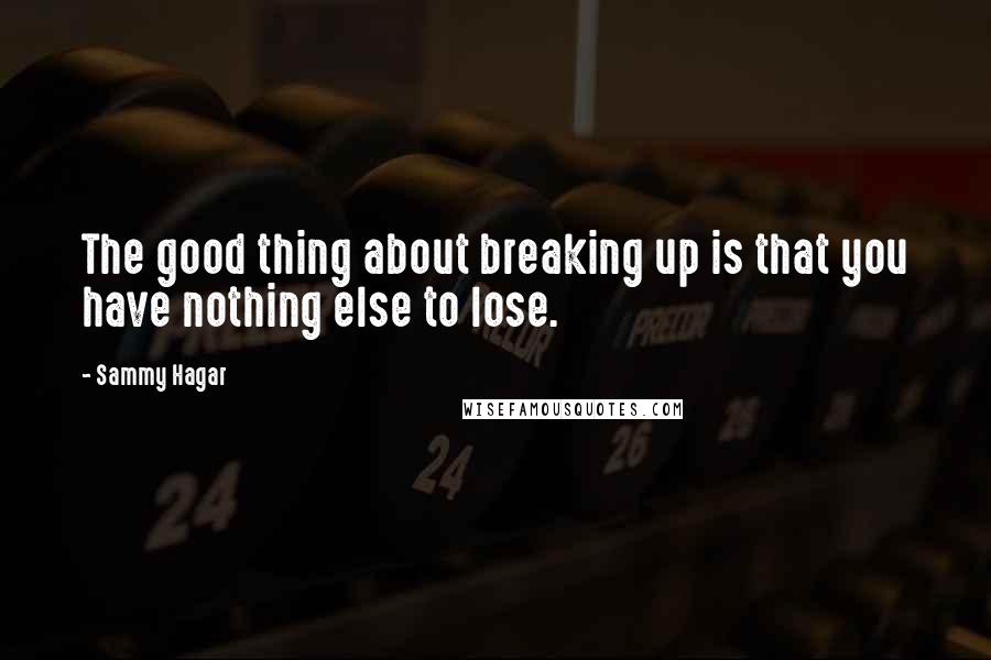 Sammy Hagar quotes: The good thing about breaking up is that you have nothing else to lose.