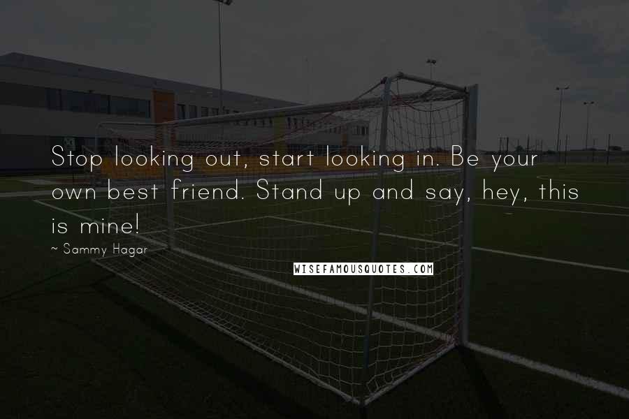 Sammy Hagar quotes: Stop looking out, start looking in. Be your own best friend. Stand up and say, hey, this is mine!