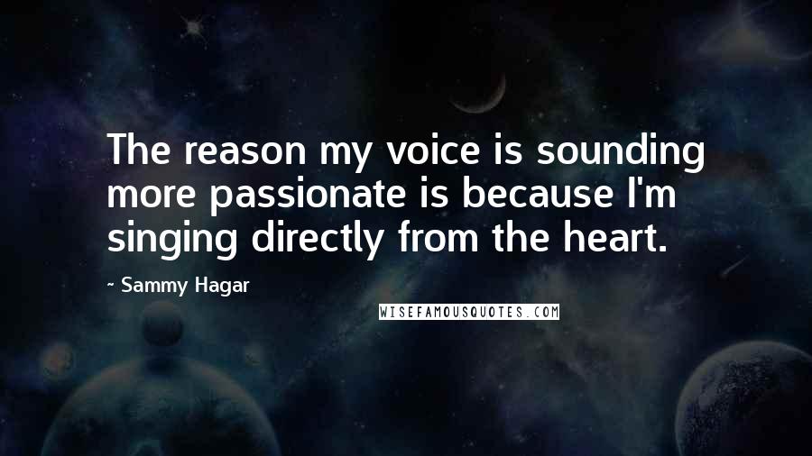 Sammy Hagar quotes: The reason my voice is sounding more passionate is because I'm singing directly from the heart.