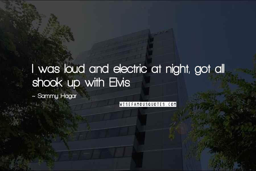 Sammy Hagar quotes: I was loud and electric at night, got all shook up with Elvis.