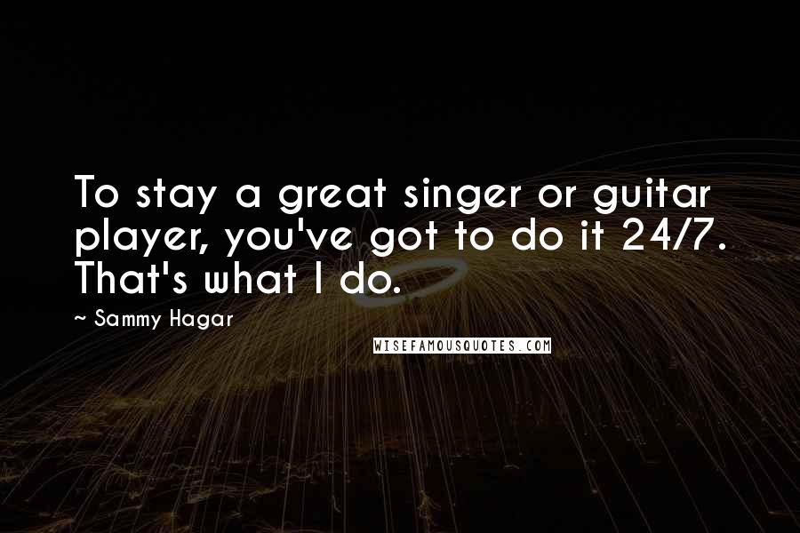 Sammy Hagar quotes: To stay a great singer or guitar player, you've got to do it 24/7. That's what I do.