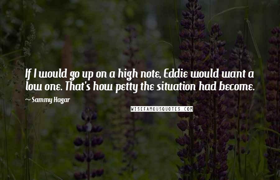 Sammy Hagar quotes: If I would go up on a high note, Eddie would want a low one. That's how petty the situation had become.