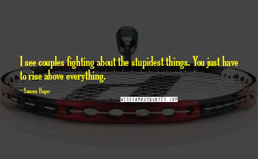 Sammy Hagar quotes: I see couples fighting about the stupidest things. You just have to rise above everything.