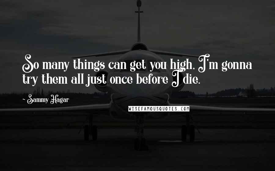 Sammy Hagar quotes: So many things can get you high, I'm gonna try them all just once before I die.
